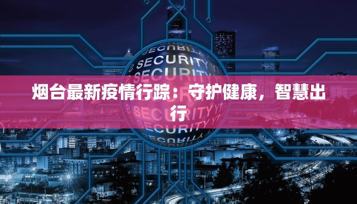 烟台最新疫情行踪:守护健康,智慧出行 烟台最新疫情行踪:守护健康,智慧出行