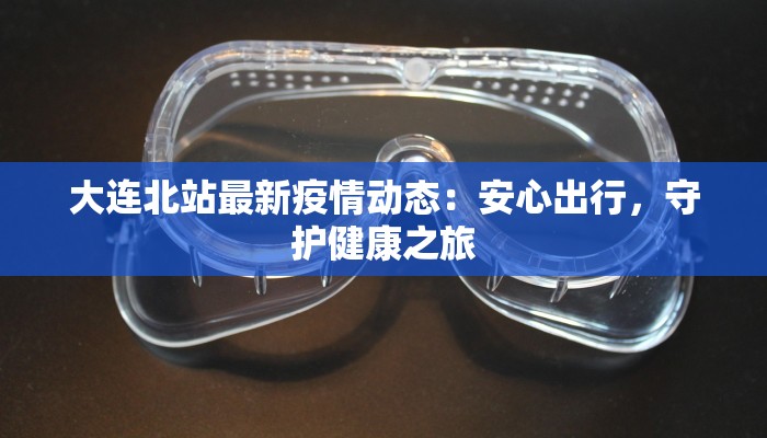 大连北站最新疫情动态:安心出行,守护健康之旅 大连北站最新疫情动态:安心出行,守护健康之旅