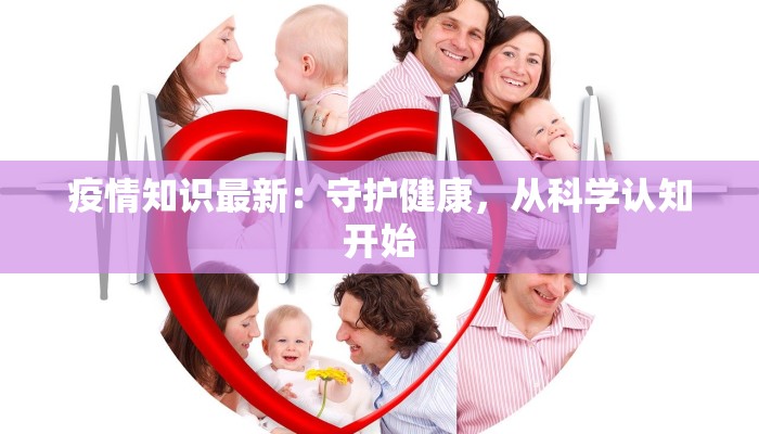 疫情知识最新:守护健康,从科学认知开始 疫情知识最新:守护健康,从科学认知开始