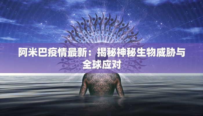阿米巴疫情最新：揭秘神秘生物威胁与全球应对