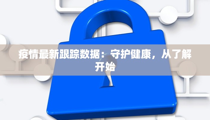 疫情最新跟踪数据：守护健康，从了解开始