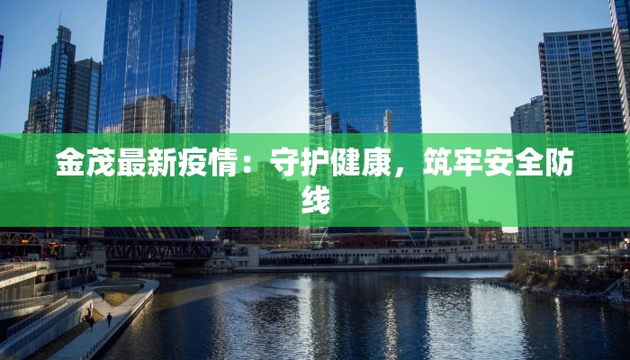 金茂最新疫情:守护健康,筑牢安全防线 金茂最新疫情:守护健康,筑牢安全防线