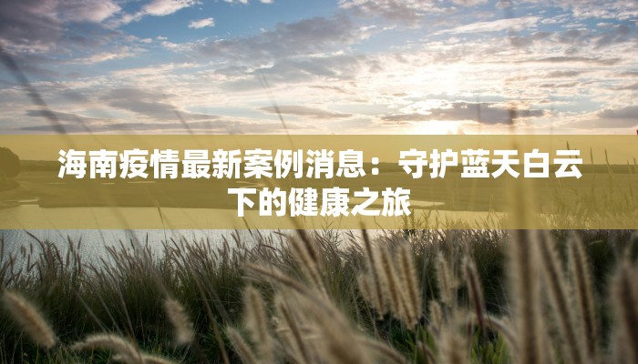 海南疫情最新案例消息:守护蓝天白云下的健康之旅 海南疫情最新案例消息:守护蓝天白云下的健康之旅