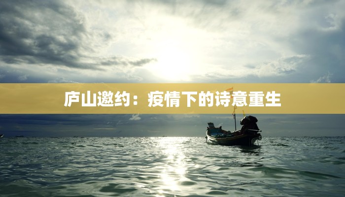 庐山邀约:疫情下的诗意重生 庐山邀约:疫情下的诗意重生