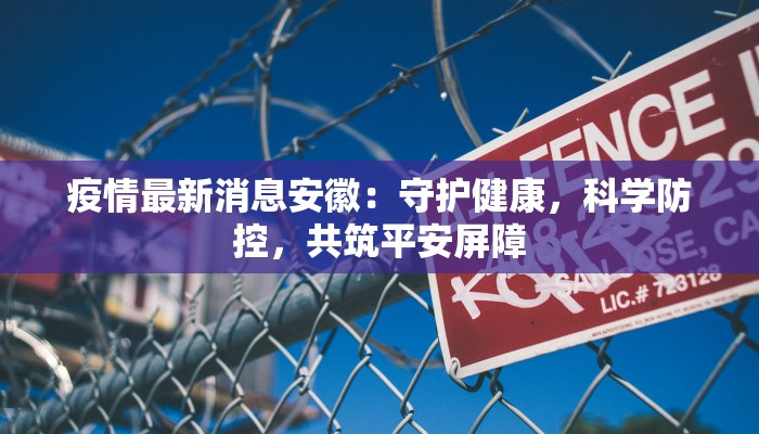 疫情最新消息安徽：守护健康，科学防控，共筑平安屏障