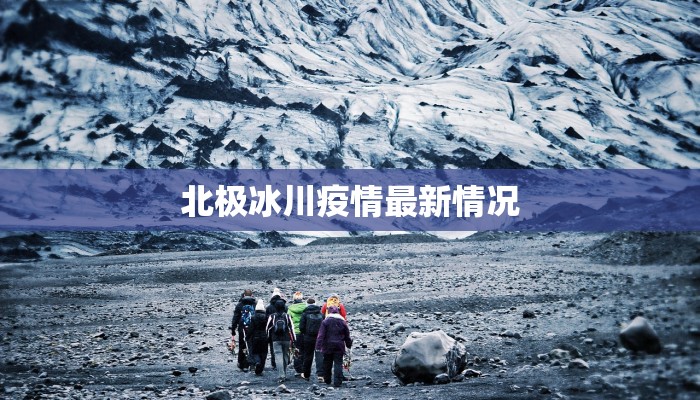 北极冰川疫情最新情况 北极冰川疫情最新情况
