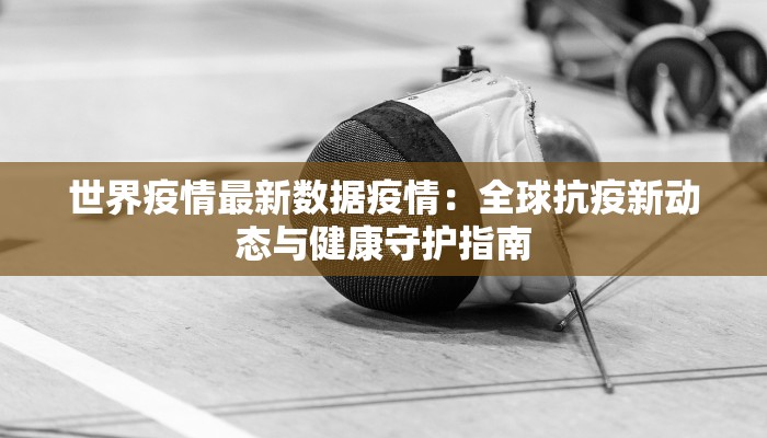 世界疫情最新数据疫情：全球抗疫新动态与健康守护指南