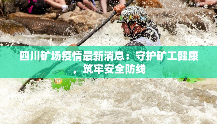 四川矿场疫情最新消息:守护矿工健康,筑牢安全防线 四川矿场疫情最新消息:守护矿工健康,筑牢安全防线