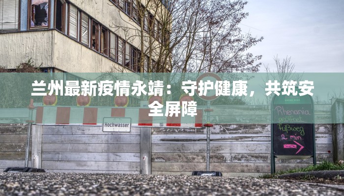 兰州最新疫情永靖:守护健康,共筑安全屏障 兰州最新疫情永靖:守护健康,共筑安全屏障