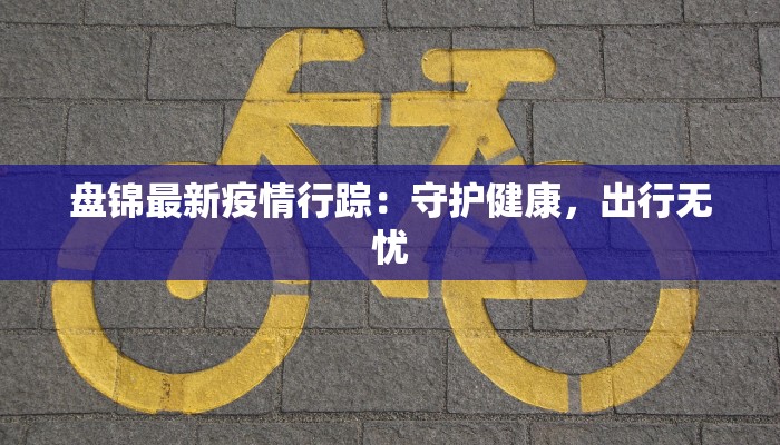盘锦最新疫情行踪:守护健康,出行无忧 盘锦最新疫情行踪:守护健康,出行无忧