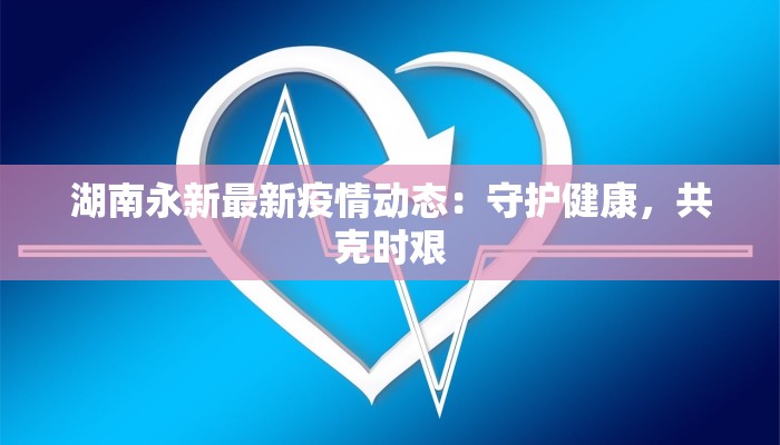 湖南永新最新疫情动态：守护健康，共克时艰