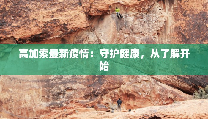 高加索最新疫情:守护健康,从了解开始 高加索最新疫情:守护健康,从了解开始