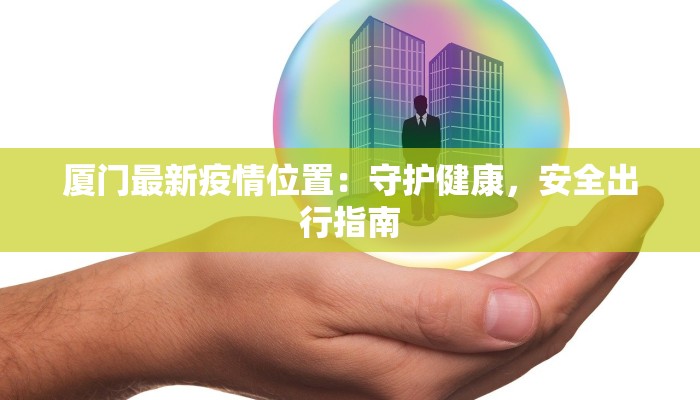 厦门最新疫情位置：守护健康，安全出行指南