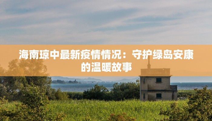 海南琼中最新疫情情况：守护绿岛安康的温暖故事