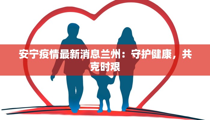 安宁疫情最新消息兰州：守护健康，共克时艰