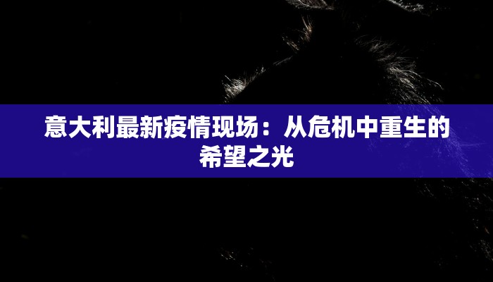 意大利最新疫情现场：从危机中重生的希望之光