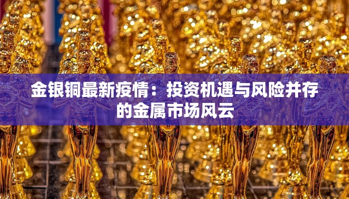 金银铜最新疫情：投资机遇与风险并存的金属市场风云