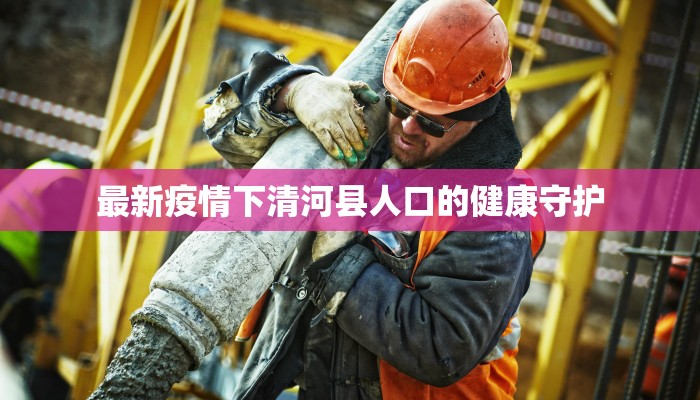 最新疫情下清河县人口的健康守护 最新疫情下清河县人口的健康守护