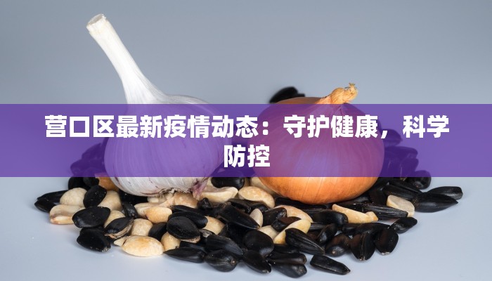 营口区最新疫情动态：守护健康，科学防控