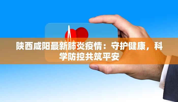 陕西咸阳最新肺炎疫情：守护健康，科学防控共筑平安