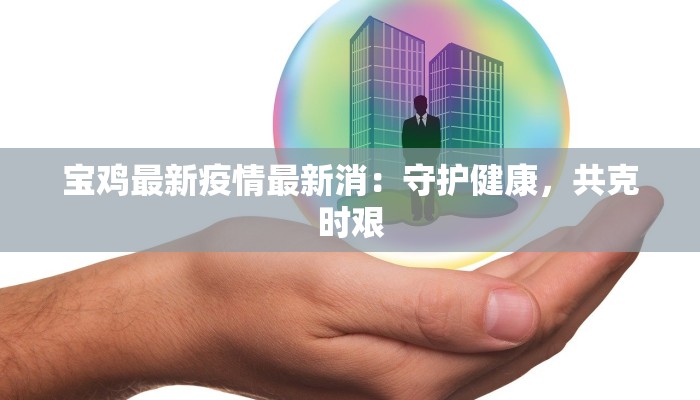 宝鸡最新疫情最新消:守护健康,共克时艰 宝鸡最新疫情最新消:守护健康,共克时艰
