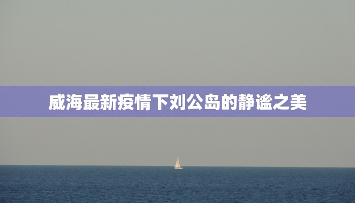 威海最新疫情下刘公岛的静谧之美 威海最新疫情下刘公岛的静谧之美