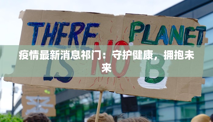 疫情最新消息祁门:守护健康,拥抱未来 疫情最新消息祁门:守护健康,拥抱未来
