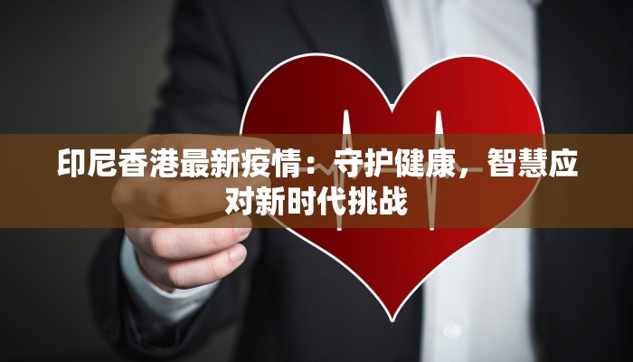 印尼香港最新疫情：守护健康，智慧应对新时代挑战