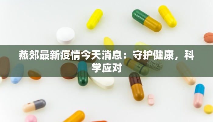 燕郊最新疫情今天消息:守护健康,科学应对 燕郊最新疫情今天消息:守护健康,科学应对