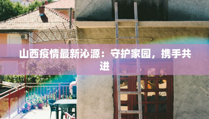 山西疫情最新沁源:守护家园,携手共进 山西疫情最新沁源:守护家园,携手共进