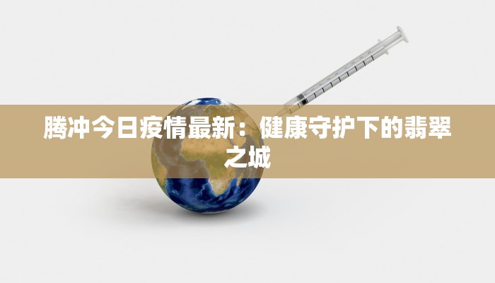 腾冲今日疫情最新：健康守护下的翡翠之城