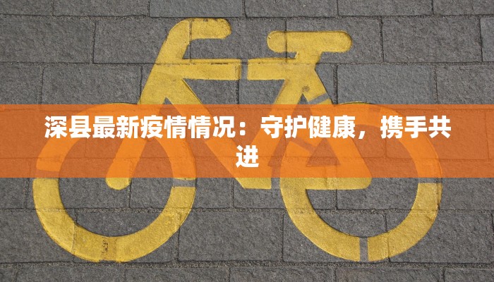 深县最新疫情情况：守护健康，携手共进