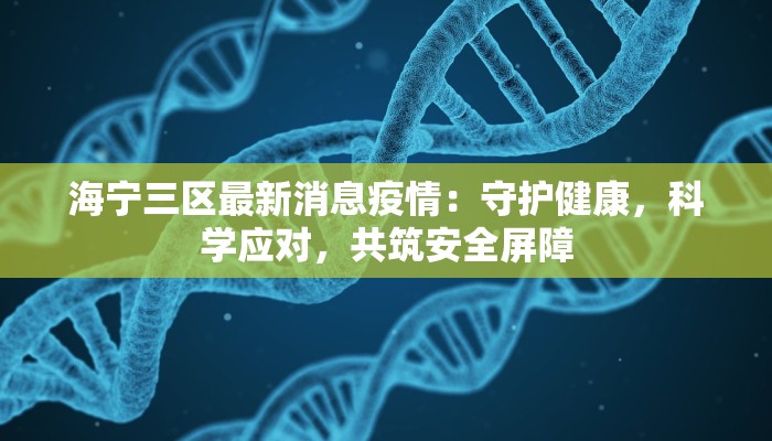 海宁三区最新消息疫情:守护健康,科学应对,共筑安全屏障 海宁三区最新消息疫情:守护健康,科学应对,共筑安全屏障