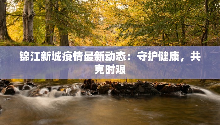 锦江新城疫情最新动态:守护健康,共克时艰 锦江新城疫情最新动态:守护健康,共克时艰