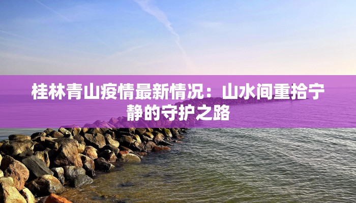 桂林青山疫情最新情况：山水间重拾宁静的守护之路