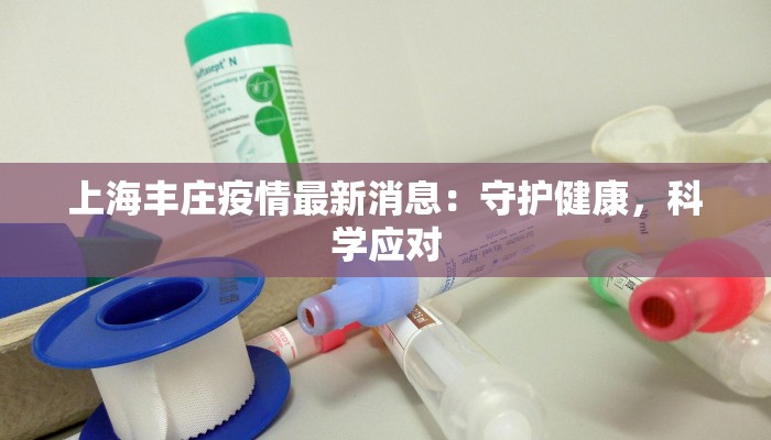 上海丰庄疫情最新消息:守护健康,科学应对 上海丰庄疫情最新消息:守护健康,科学应对