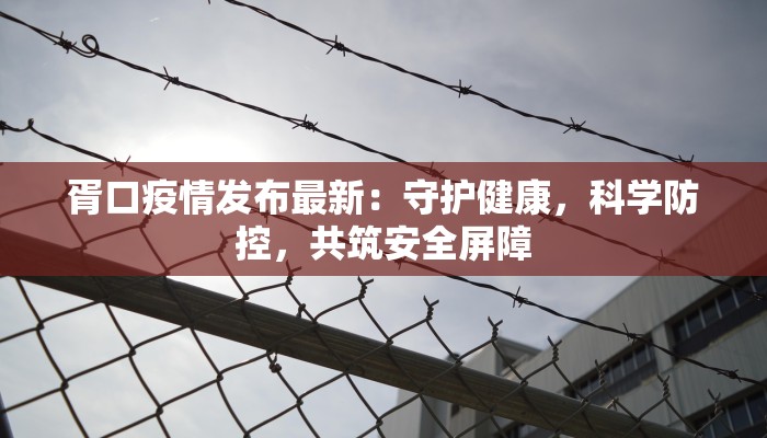 胥口疫情发布最新:守护健康,科学防控,共筑安全屏障 胥口疫情发布最新:守护健康,科学防控,共筑安全屏障