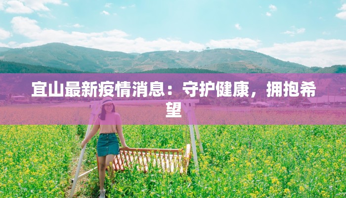 宜山最新疫情消息:守护健康,拥抱希望 宜山最新疫情消息:守护健康,拥抱希望