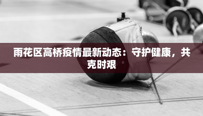 雨花区高桥疫情最新动态：守护健康，共克时艰