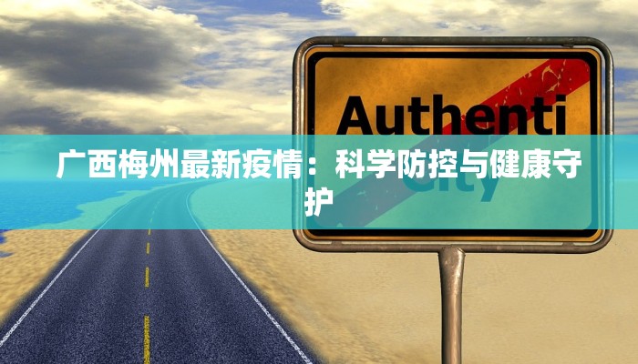 广西梅州最新疫情:科学防控与健康守护 广西梅州最新疫情:科学防控与健康守护