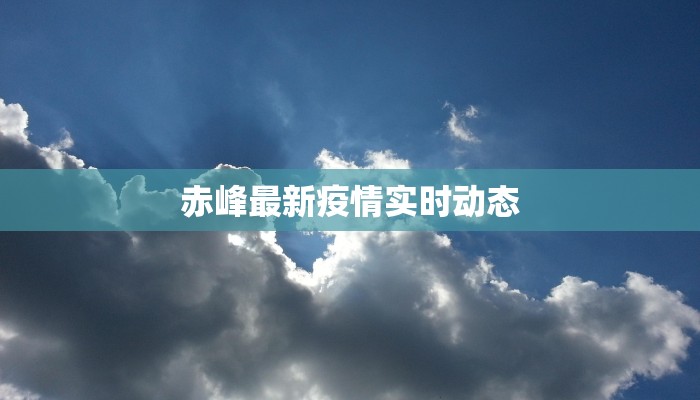 赤峰最新疫情实时动态 赤峰最新疫情实时动态