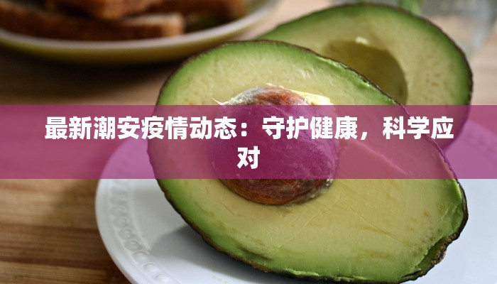 最新潮安疫情动态:守护健康,科学应对 最新潮安疫情动态:守护健康,科学应对