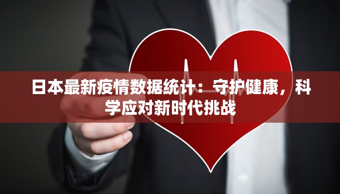 日本最新疫情数据统计：守护健康，科学应对新时代挑战