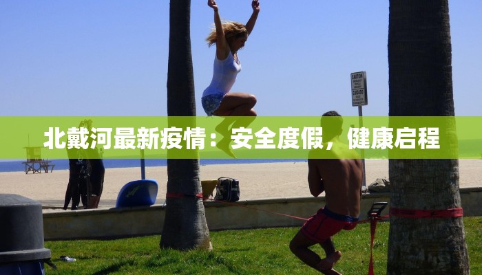 北戴河最新疫情:安全度假,健康启程 北戴河最新疫情:安全度假,健康启程