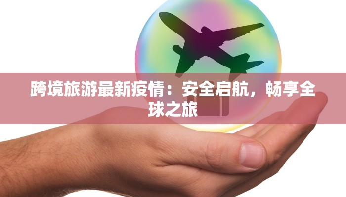 跨境旅游最新疫情:安全启航,畅享全球之旅 跨境旅游最新疫情:安全启航,畅享全球之旅