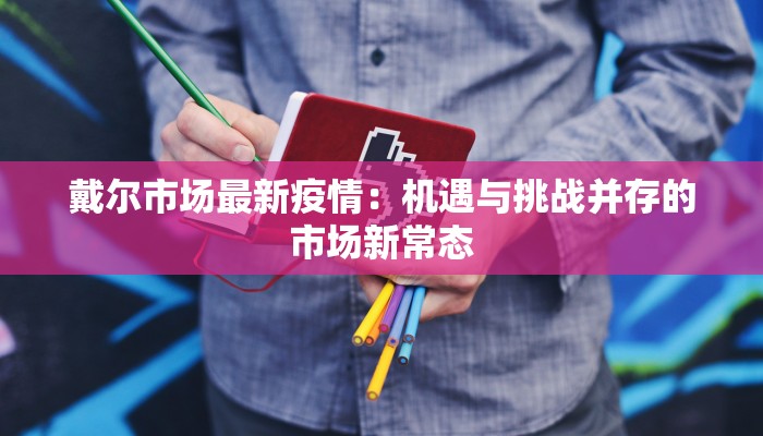 戴尔市场最新疫情:机遇与挑战并存的市场新常态 戴尔市场最新疫情:机遇与挑战并存的市场新常态