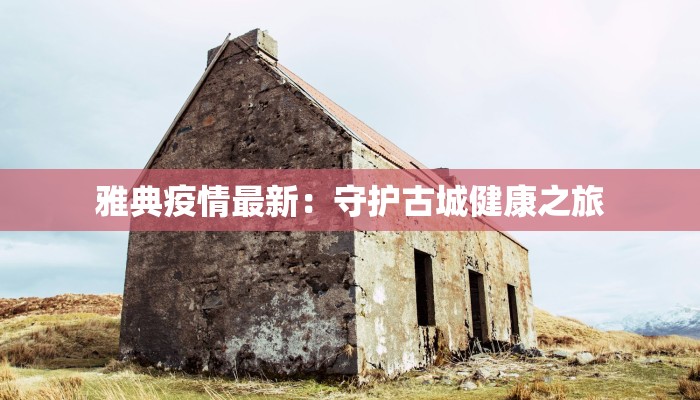 雅典疫情最新：守护古城健康之旅