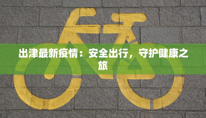 出津最新疫情:安全出行,守护健康之旅 出津最新疫情:安全出行,守护健康之旅