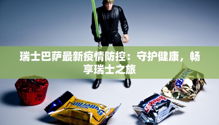 瑞士巴萨最新疫情防控：守护健康，畅享瑞士之旅