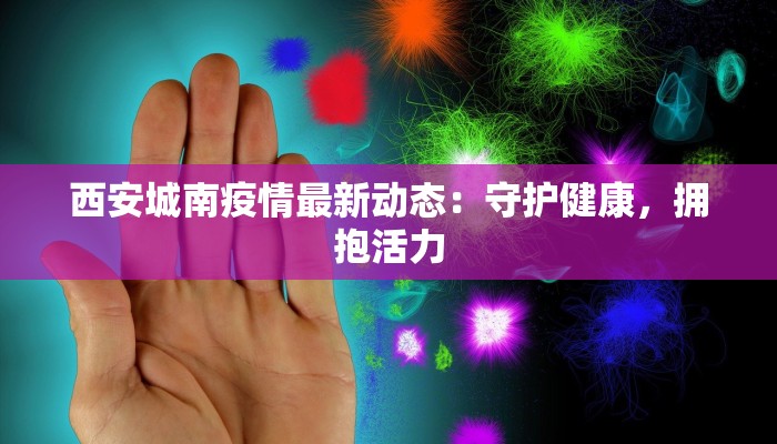 西安城南疫情最新动态:守护健康,拥抱活力 西安城南疫情最新动态:守护健康,拥抱活力